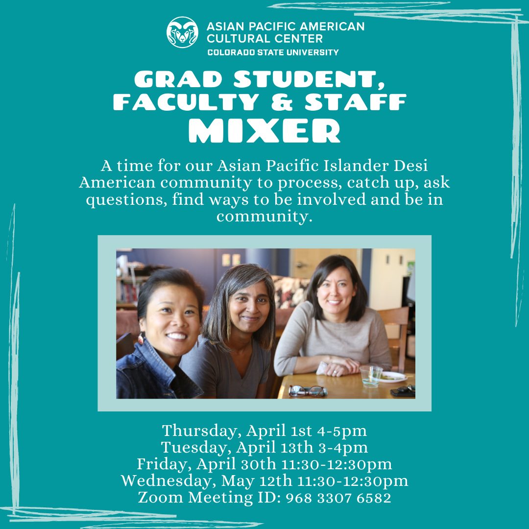 Grad Student, Faculty and Staff Mixer - A time for our Asian Pacific Islander Desi American community to process, catch up, ask questions, find ways to be involved and be in community. Thursday April 1 4-5 pm Tuesday April 13th 3-4 pm Friday April 30th 11:30-12:30pm Wednesday, May 12th 11:30-12:30pm Zoom Meeting ID: 968 3307 6582 