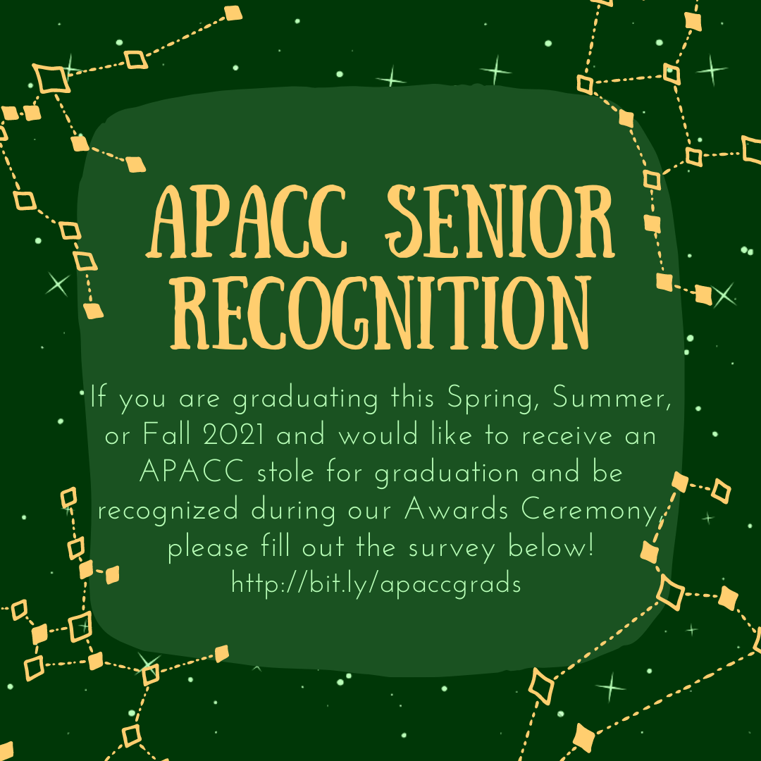 APACC Senior Recognition: If you are graduating this Spring, Summer, or Fall 2021 and would like to receive an APACC stole for graduation and be recognized during our Awards Ceremony, please fill out the survey below! http://bit.ly/apaccgrads 