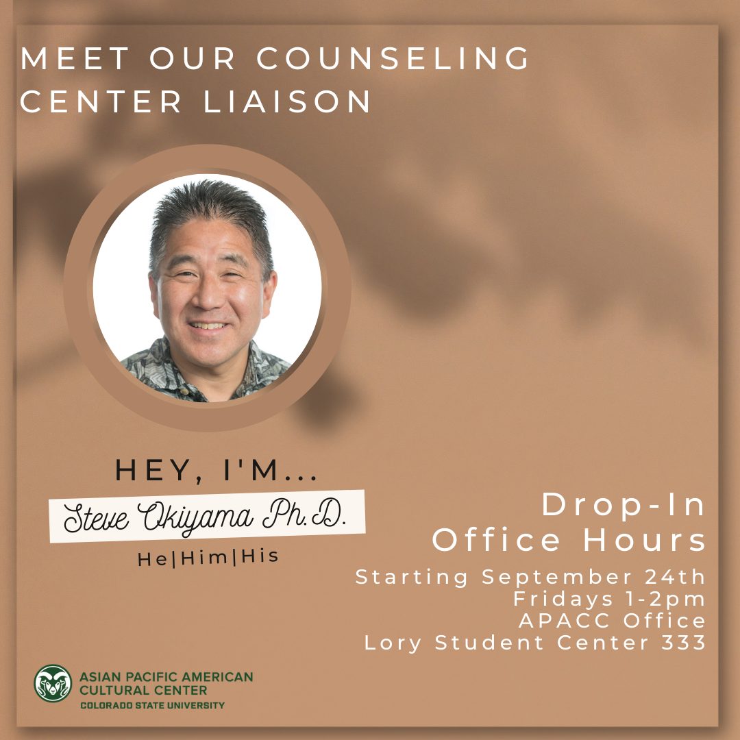 Meet our counseling center Liaison. Hey I'm ... Steve Okiyama Ph.D. He|Him|His. Drop-In Office Hours Starting September 24th Fridays 1-2pm APACC Office Lory Student Center 333